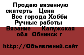 Продаю вязанную скатерть › Цена ­ 3 000 - Все города Хобби. Ручные работы » Вязание   . Калужская обл.,Обнинск г.